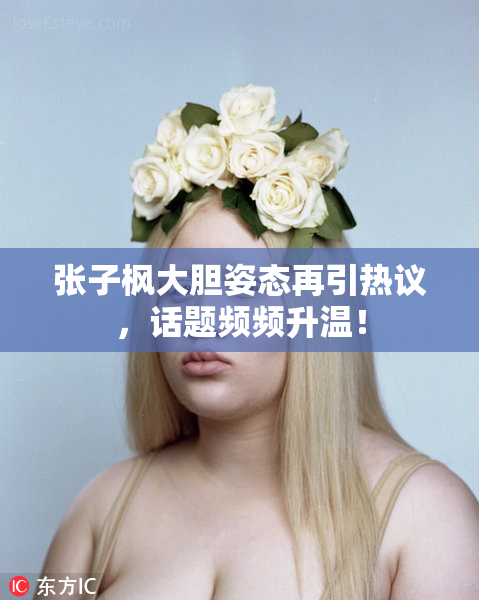 张子枫大胆姿态再引热议，话题频频升温！