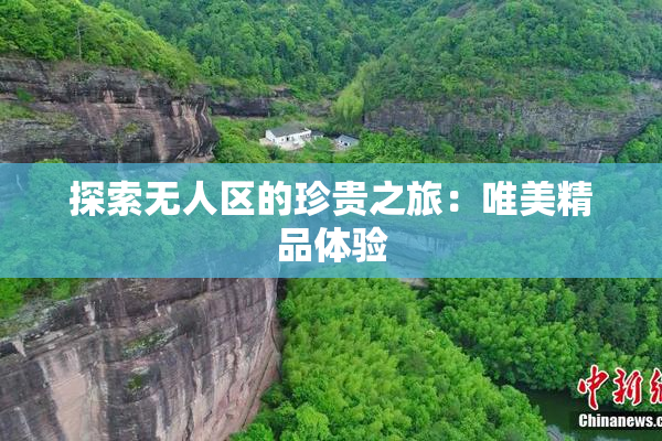 探索无人区的珍贵之旅：唯美精品体验