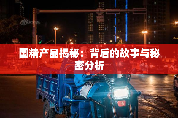 国精产品揭秘：背后的故事与秘密分析