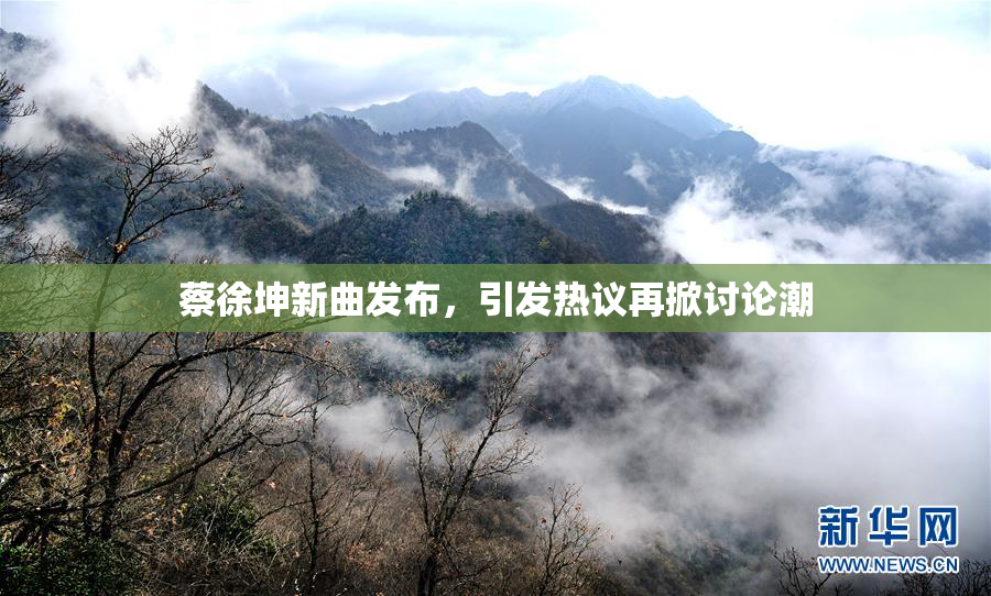 蔡徐坤新曲发布，引发热议再掀讨论潮
