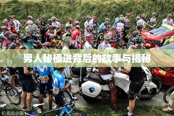 男人秘桶进背后的故事与揭秘
