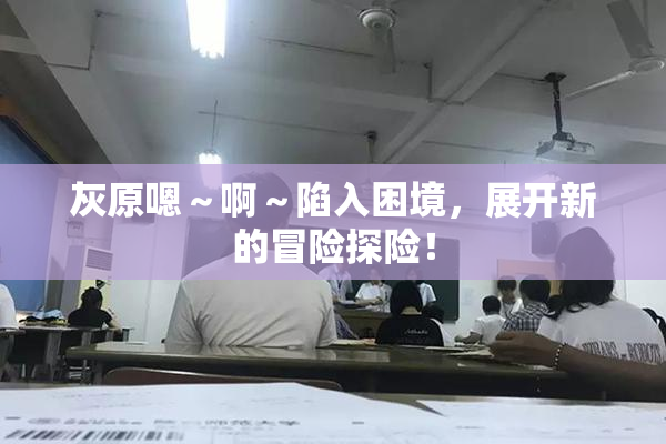 灰原嗯～啊～陷入困境，展开新的冒险探险！