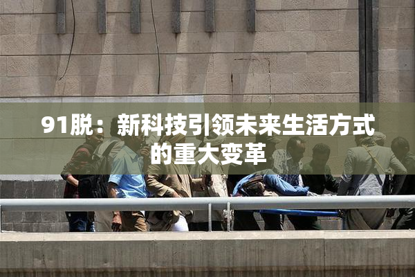 91脱：新科技引领未来生活方式的重大变革