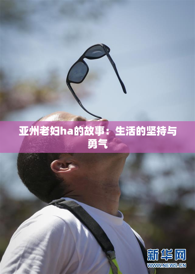 亚州老妇ha的故事：生活的坚持与勇气