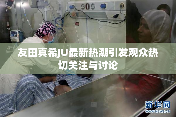 友田真希JU最新热潮引发观众热切关注与讨论