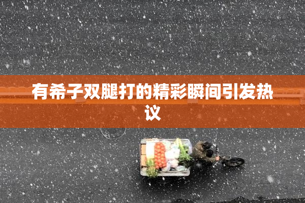 有希子双腿打的精彩瞬间引发热议