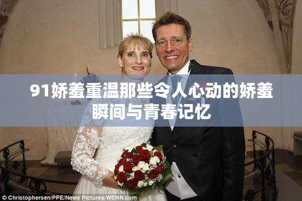 91娇羞重温那些令人心动的娇羞瞬间与青春记忆