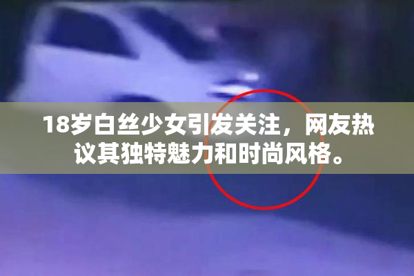 18岁白丝少女引发关注，网友热议其独特魅力和时尚风格。