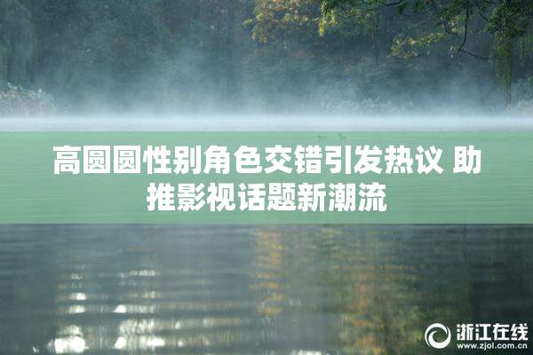 高圆圆性别角色交错引发热议 助推影视话题新潮流