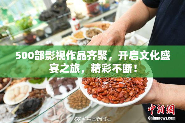 500部影视作品齐聚，开启文化盛宴之旅，精彩不断！