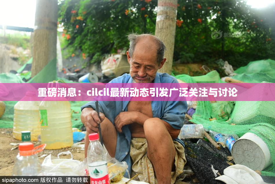 重磅消息：cilcil最新动态引发广泛关注与讨论
