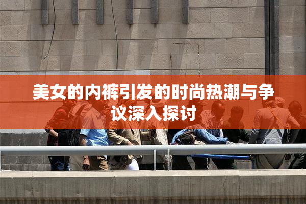 美女的内裤引发的时尚热潮与争议深入探讨