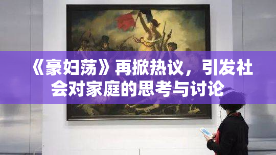 《豪妇荡》再掀热议，引发社会对家庭的思考与讨论