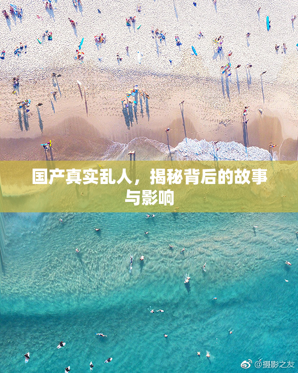 国产真实乱人，揭秘背后的故事与影响