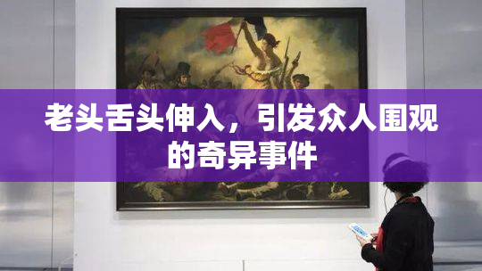 老头舌头伸入，引发众人围观的奇异事件