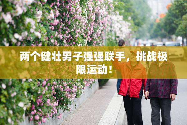 两个健壮男子强强联手，挑战极限运动！