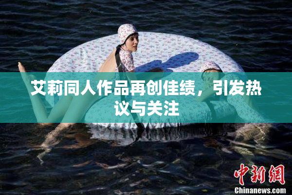 艾莉同人作品再创佳绩，引发热议与关注