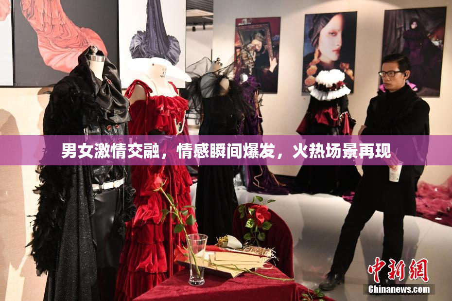 男女激情交融，情感瞬间爆发，火热场景再现