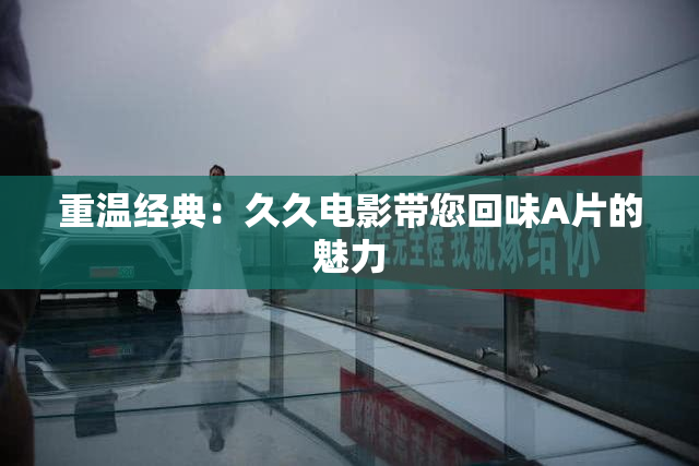 重温经典：久久电影带您回味A片的魅力