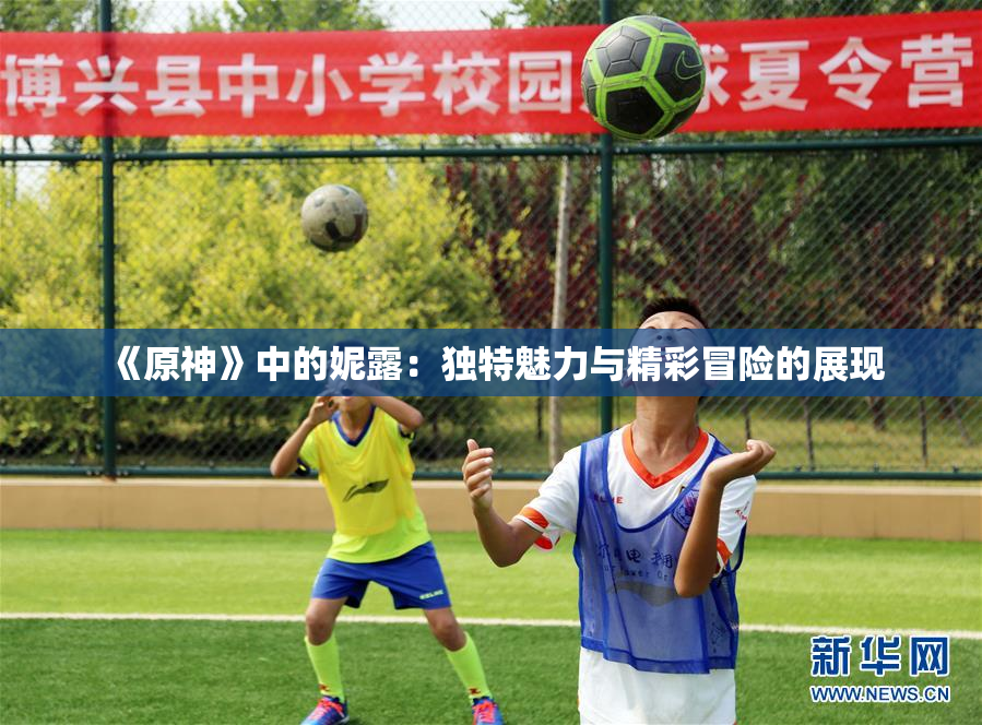 《原神》中的妮露：独特魅力与精彩冒险的展现