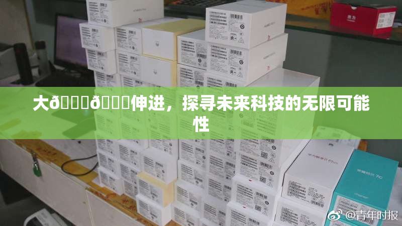 大🐔🐔伸进，探寻未来科技的无限可能性