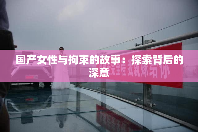 国产女性与拘束的故事：探索背后的深意