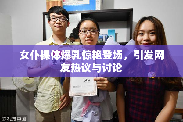 女仆裸体爆乳惊艳登场，引发网友热议与讨论