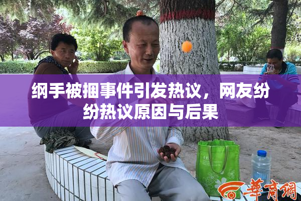纲手被捆事件引发热议，网友纷纷热议原因与后果