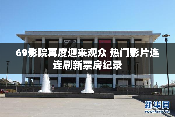 69影院再度迎来观众 热门影片连连刷新票房纪录