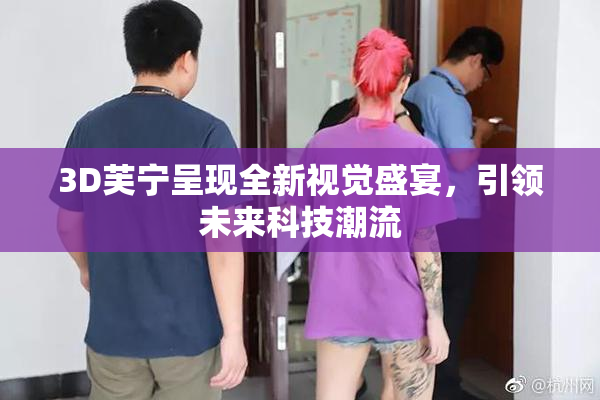 3D芙宁呈现全新视觉盛宴，引领未来科技潮流