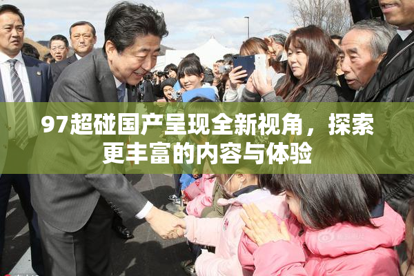 97超碰国产呈现全新视角，探索更丰富的内容与体验
