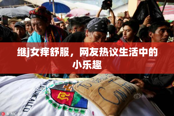 继j女痒舒服，网友热议生活中的小乐趣
