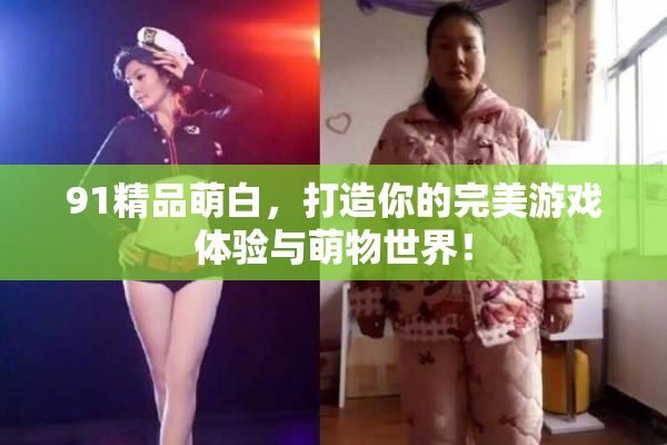 91精品萌白，打造你的完美游戏体验与萌物世界！