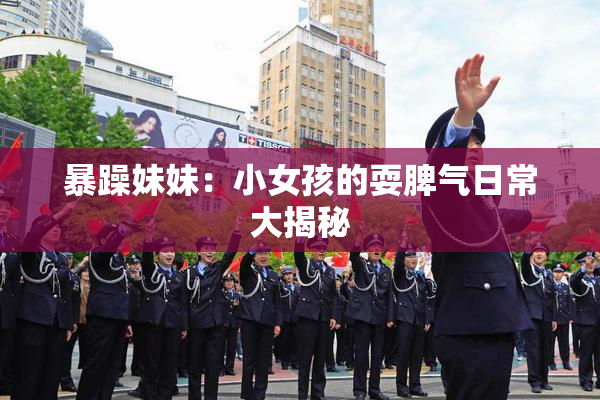 暴躁妹妹：小女孩的耍脾气日常大揭秘
