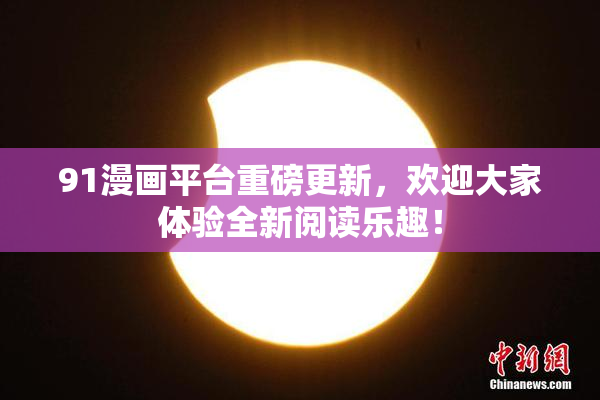 91漫画平台重磅更新，欢迎大家体验全新阅读乐趣！