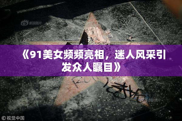 《91美女频频亮相，迷人风采引发众人瞩目》