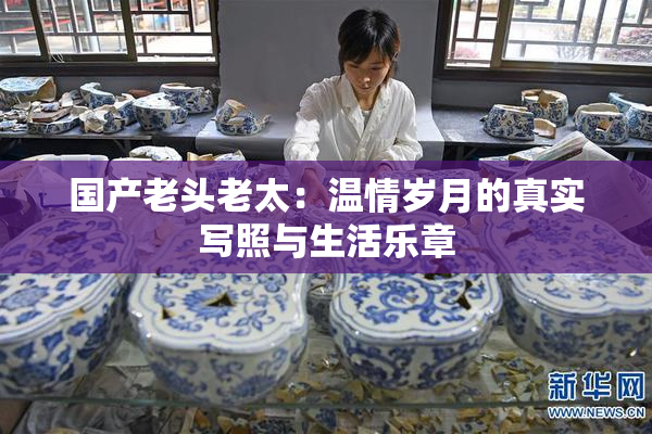 国产老头老太：温情岁月的真实写照与生活乐章