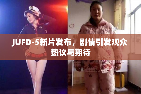 JUFD-5新片发布，剧情引发观众热议与期待