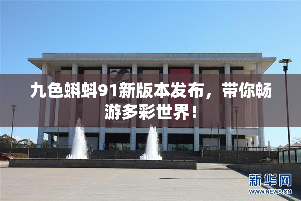 九色蝌蚪91新版本发布，带你畅游多彩世界！