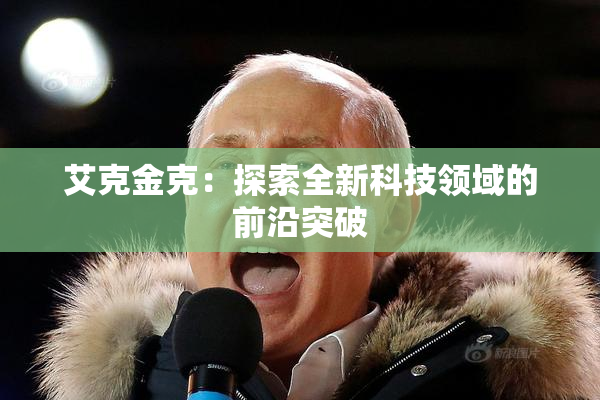 艾克金克：探索全新科技领域的前沿突破