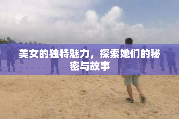 美女的独特魅力，探索她们的秘密与故事