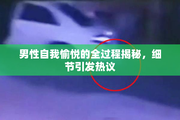 男性自我愉悦的全过程揭秘，细节引发热议