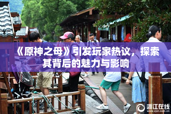 《原神之母》引发玩家热议，探索其背后的魅力与影响