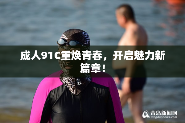 成人91C重焕青春，开启魅力新篇章！