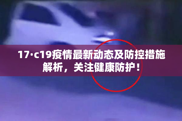 17·c19疫情最新动态及防控措施解析，关注健康防护！