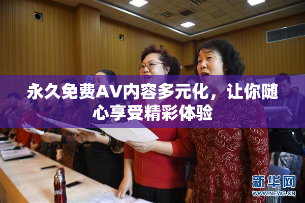 永久免费AV内容多元化，让你随心享受精彩体验