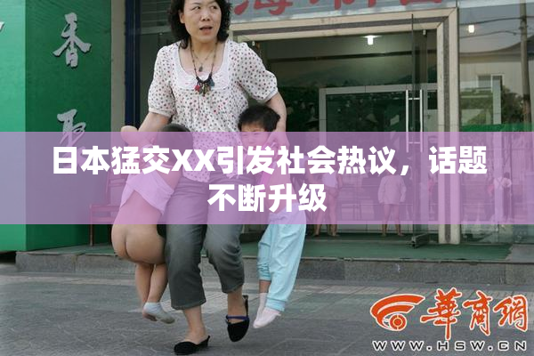 日本猛交XX引发社会热议，话题不断升级