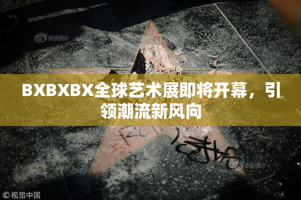 BXBXBX全球艺术展即将开幕，引领潮流新风向