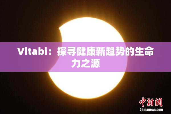 Vitabi：探寻健康新趋势的生命力之源