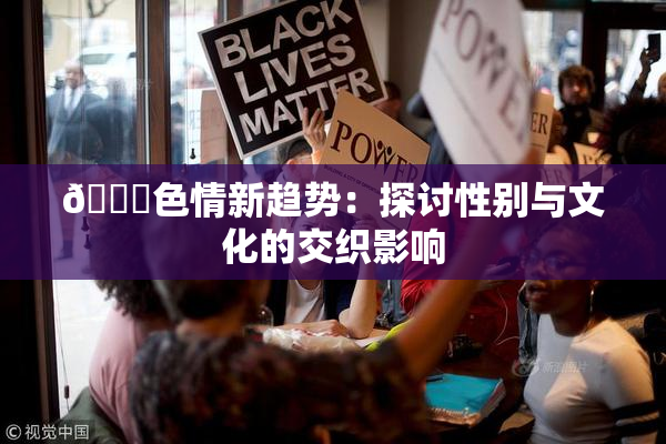 🔞色情新趋势：探讨性别与文化的交织影响